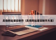 高级网站建设制作（高级网站建设制作方案）