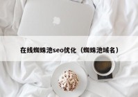 在线蜘蛛池seo优化（蜘蛛池域名）