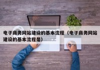 电子商务网站建设的基本流程（电子商务网站建设的基本流程是）