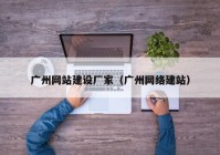 广州网站建设厂家（广州网络建站）