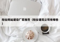 阳谷网站建设厂家推荐（阳谷建筑公司有哪些）