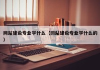 网站建设专业学什么（网站建设专业学什么的）
