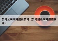 公司公司网站建设公司（公司建设网站应该找谁）